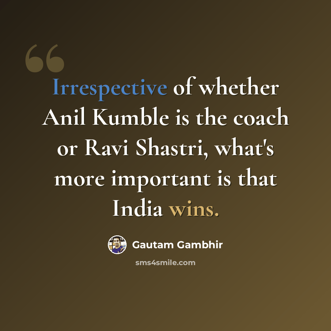“Irrespective of whether Anil Kumble is the coach or Ravi Shastri, what's more important is that India wins.” quote by Gautam Gambhir