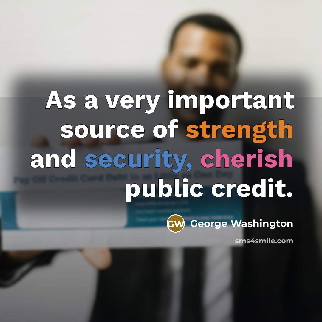 “As a very important source of strength and security, cherish public credit.” quote by George Washington