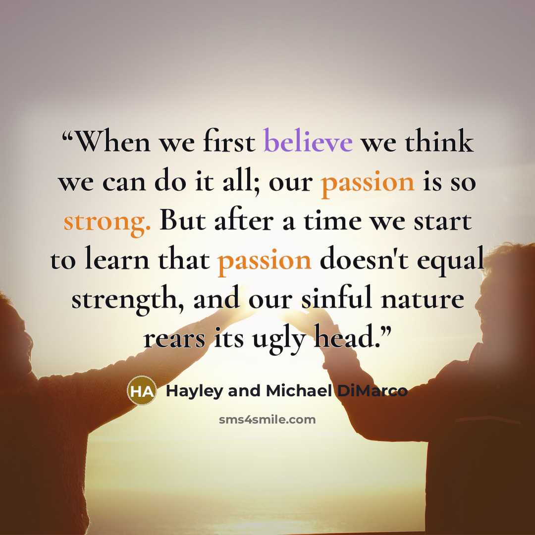 “When we first believe we think we can do it all; our passion is so strong. But after a time we start to learn that passion doesn't equal strength, and our sinful nature rears its ugly head.” quote by Hayley and Michael DiMarco