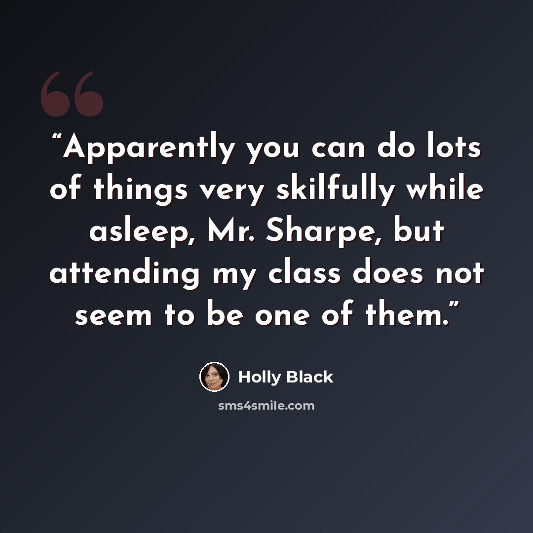 “Apparently you can do lots of things very skilfully while asleep, Mr. Sharpe, but attending my class does not seem to be one of them.” quote by Holly Black