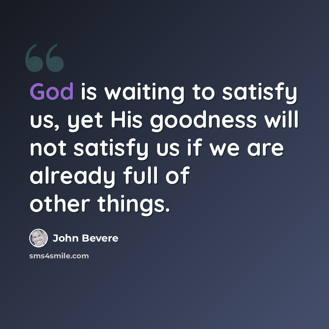 “God is waiting to satisfy us, yet His goodness will not satisfy us if we are already full of other things.” quote by John Bevere