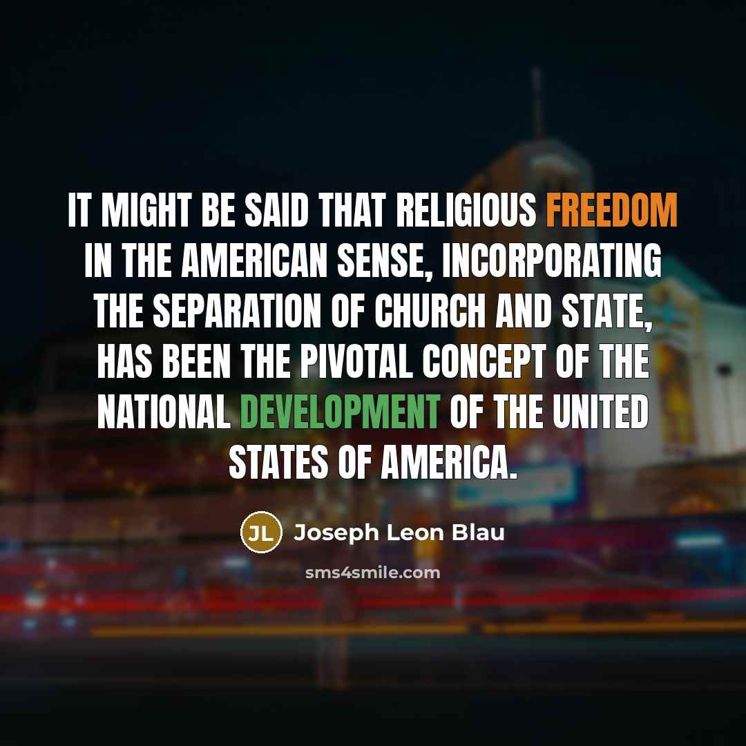 “It might be said that religious freedom in the American sense, incorporating the separation of church and state, has been the pivotal concept of the national development of the United States of America.” quote by Joseph Leon Blau