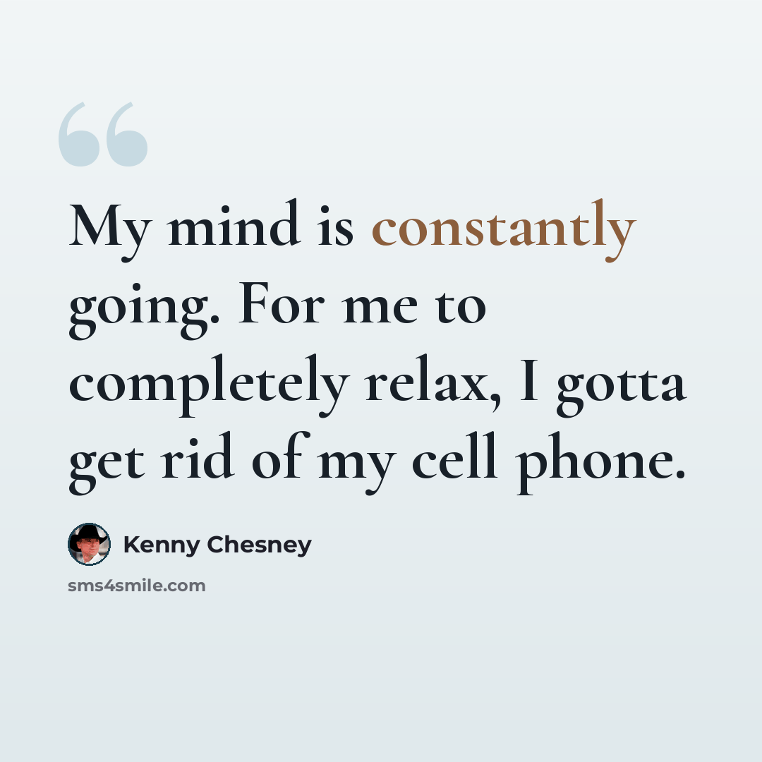 “My mind is constantly going. For me to completely relax, I gotta get rid of my cell phone.” quote by Kenny Chesney