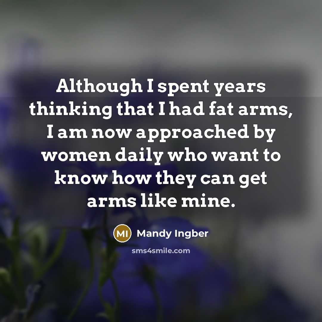 “Although I spent years thinking that I had fat arms, I am now approached by women daily who want to know how they can get arms like mine.” quote by Mandy Ingber