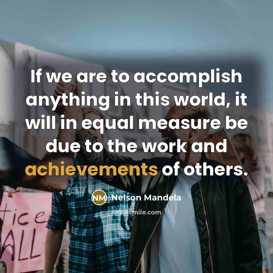 “If we are to accomplish anything in this world, it will in equal measure be due to the work and achievements of others.” quote by Nelson Mandela