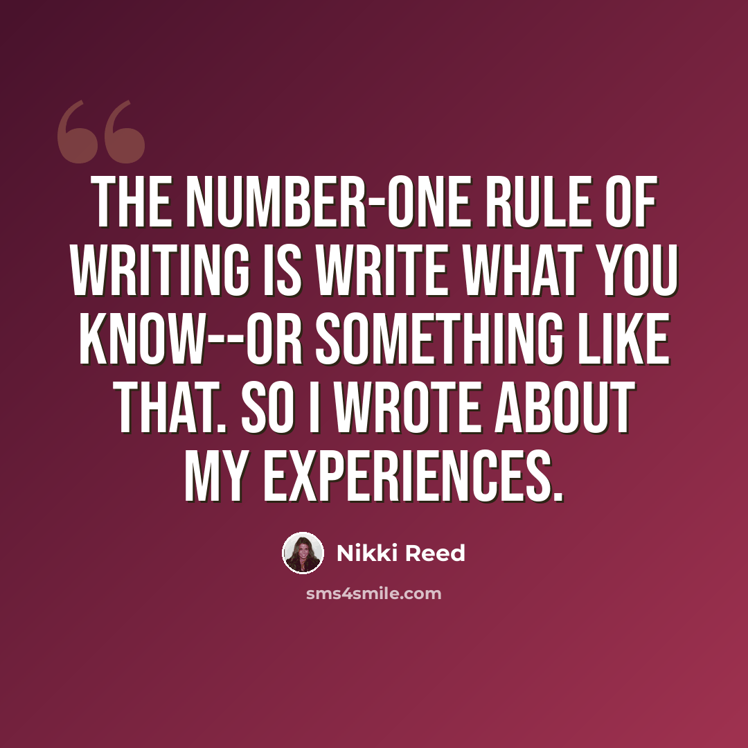 “The number-one rule of writing is write what you know--or something like that. So I wrote about my experiences.” quote by Nikki Reed
