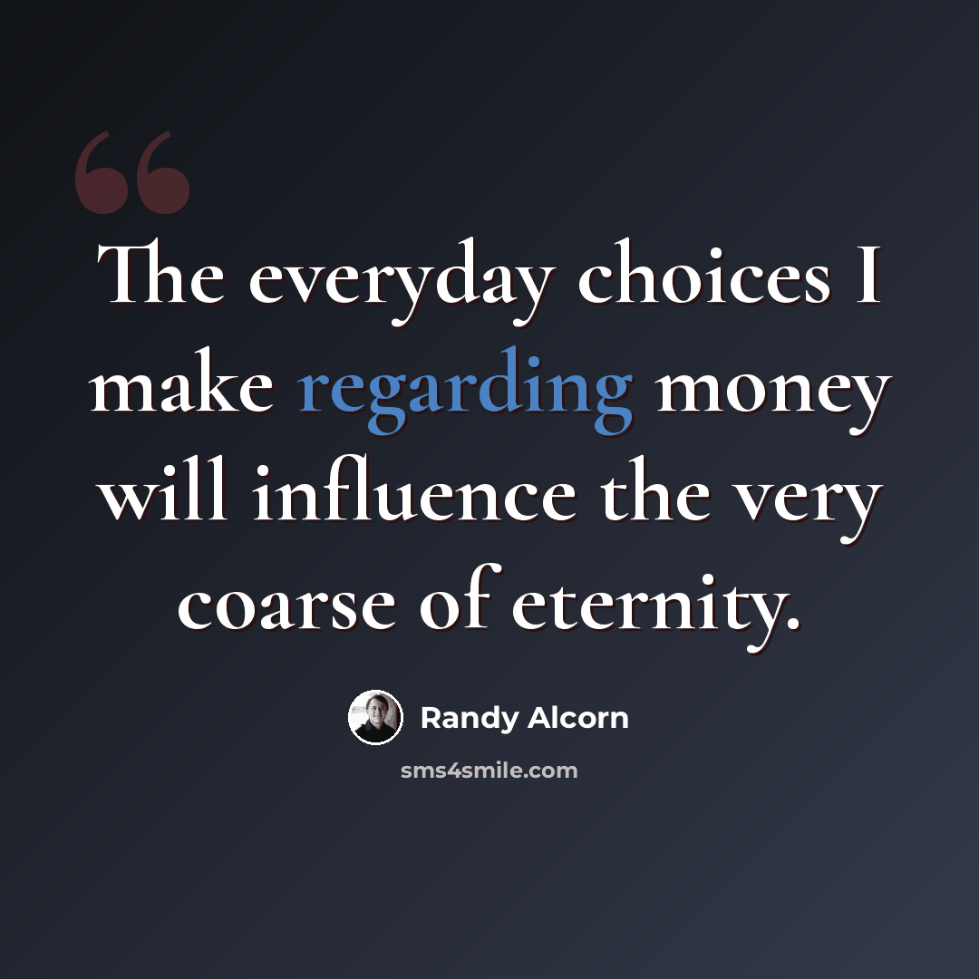 “The everyday choices I make regarding money will influence the very coarse of eternity.” quote by Randy Alcorn