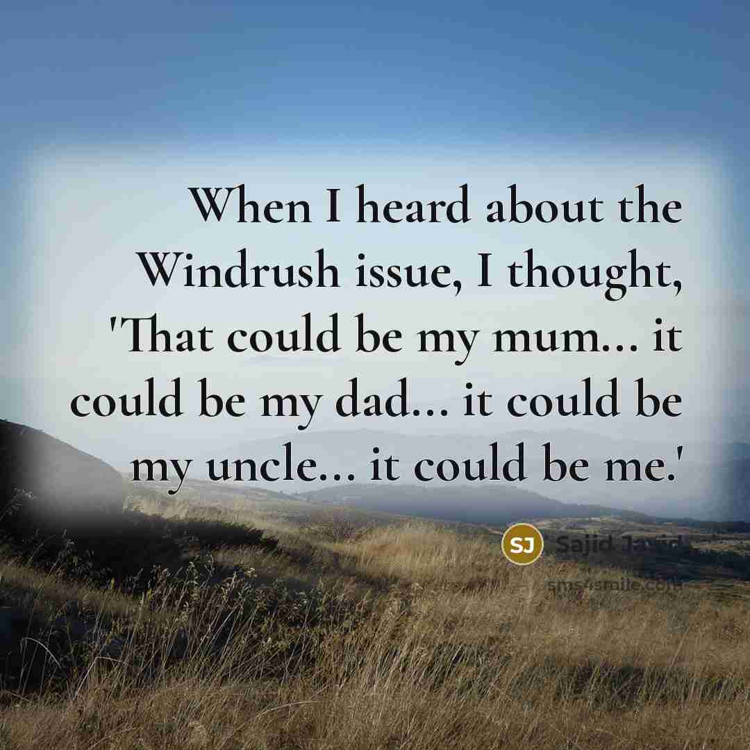 “When I heard about the Windrush issue, I thought, 'That could be my mum... it could be my dad... it could be my uncle... it could be me.'” quote by Sajid Javid