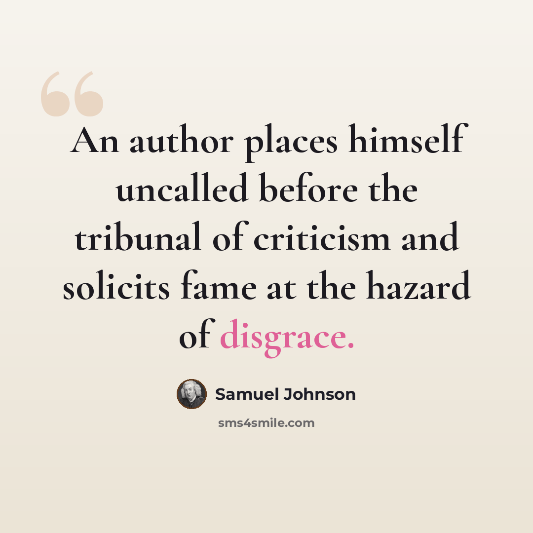 “An author places himself uncalled before the tribunal of criticism and solicits fame at the hazard of disgrace.” quote by Samuel Johnson