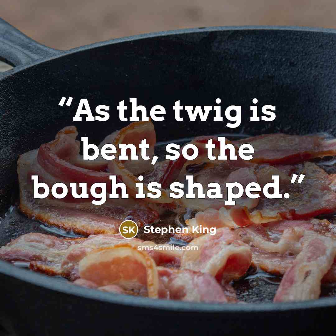 “As the twig is bent, so the bough is shaped.” quote by Stephen King