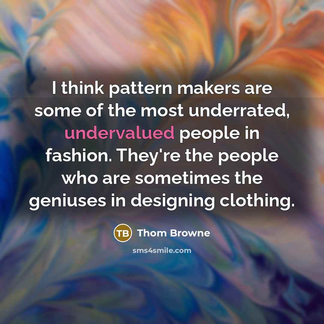 “I think pattern makers are some of the most underrated, undervalued people in fashion. They're the people who are sometimes the geniuses in designing clothing.” quote by Thom Browne