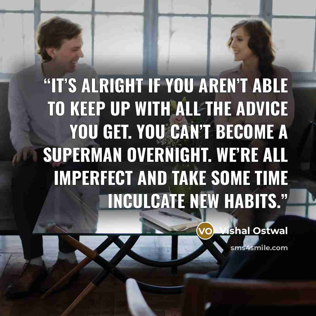 “It’s alright if you aren’t able to keep up with all the advice you get. You can’t become a superman overnight. We’re all imperfect and take some time inculcate new habits.” quote by Vishal Ostwal