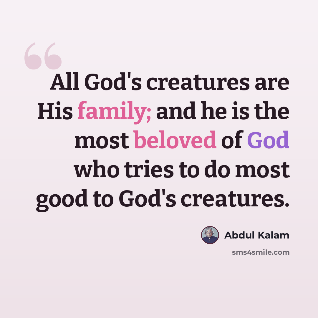 “All God's creatures are His family; and he is the most beloved of God who tries to do most good to God's creatures.” quote by Abdul Kalam