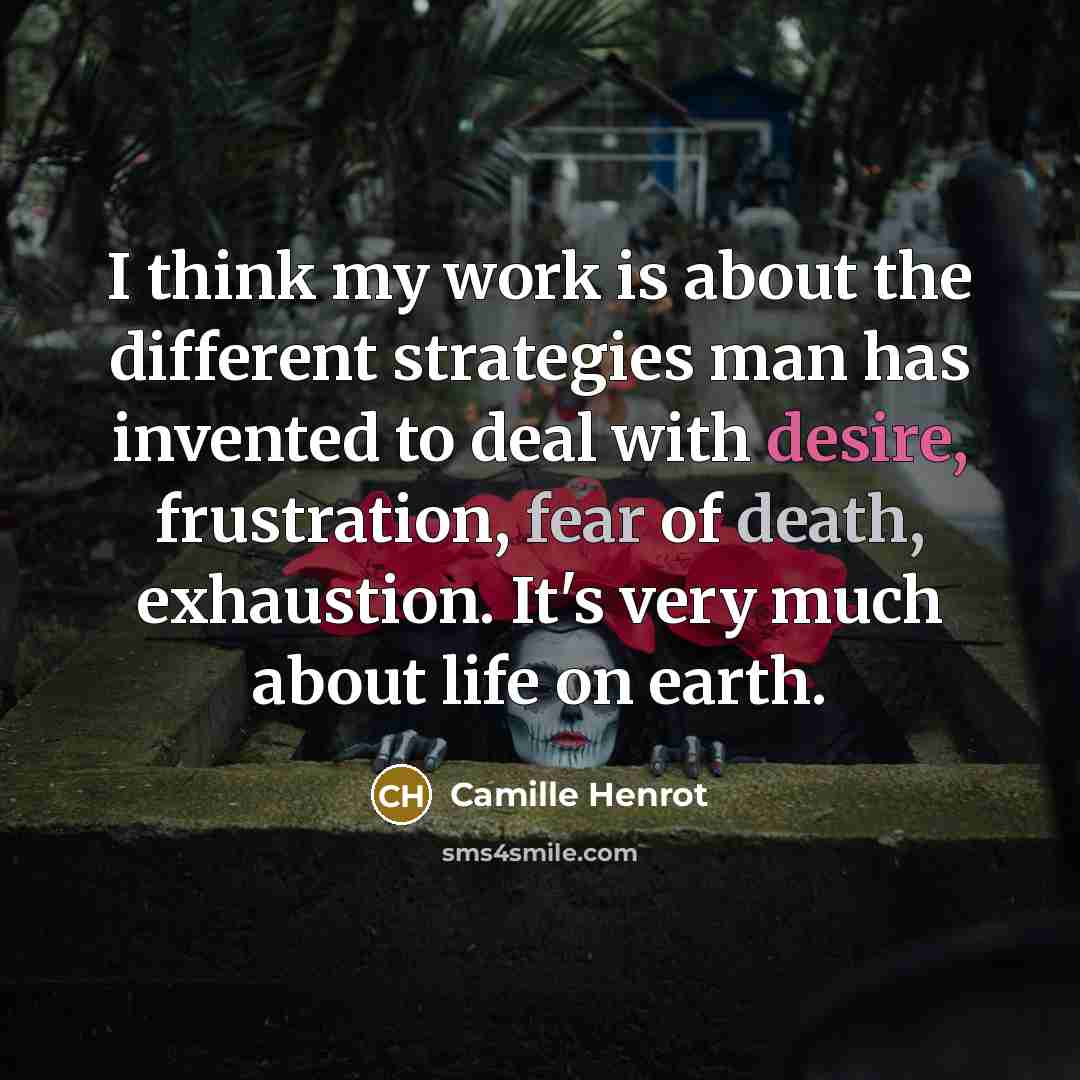 “I think my work is about the different strategies man has invented to deal with desire, frustration, fear of death, exhaustion. It's very much about life on earth.” quote by Camille Henrot