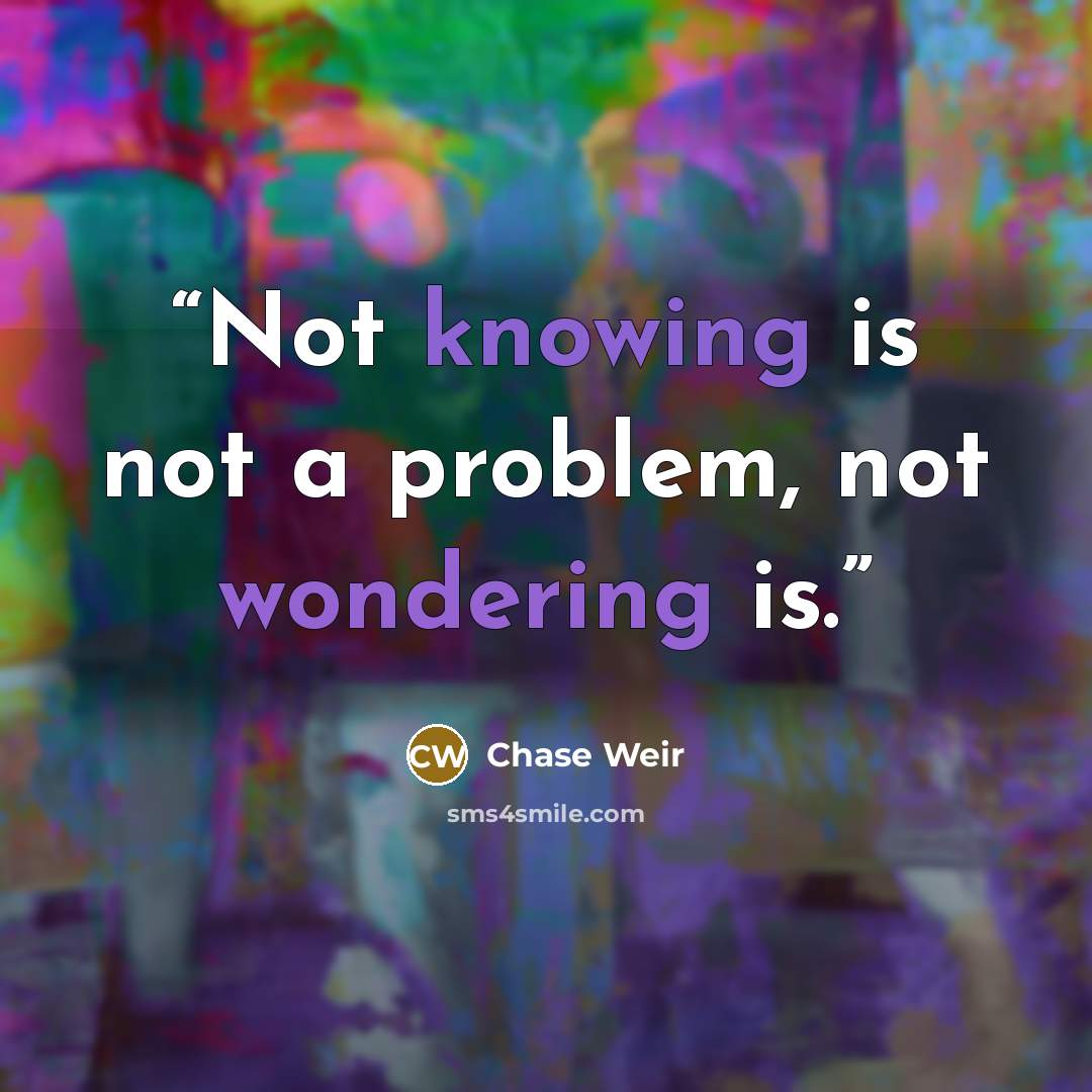 “Not knowing is not a problem, not wondering is.” quote by Chase Weir