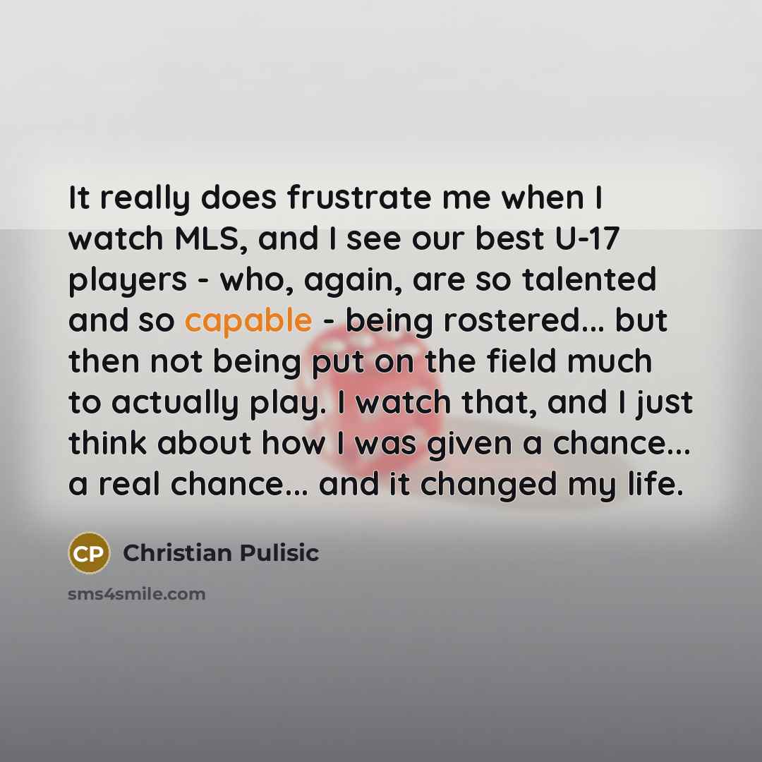“It really does frustrate me when I watch MLS, and I see our best U-17 players - who, again, are so talented and so capable - being rostered... but then not being put on the field much to actually play. I watch that, and I just think about how I was given a chance... a real chance... and it changed…” quote by Christian Pulisic