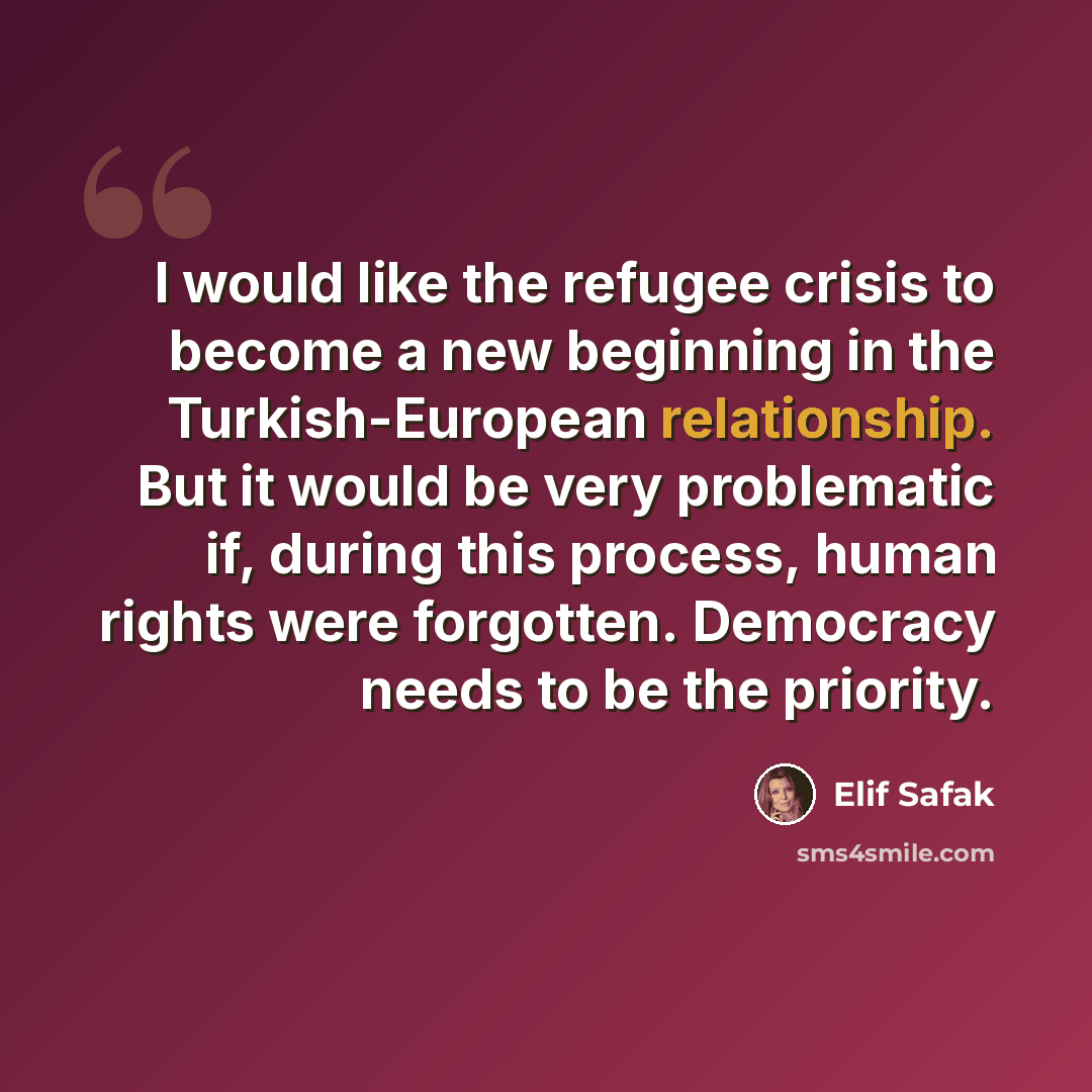 “I would like the refugee crisis to become a new beginning in the Turkish-European relationship. But it would be very problematic if, during this process, human rights were forgotten. Democracy needs to be the priority.” quote by Elif Safak