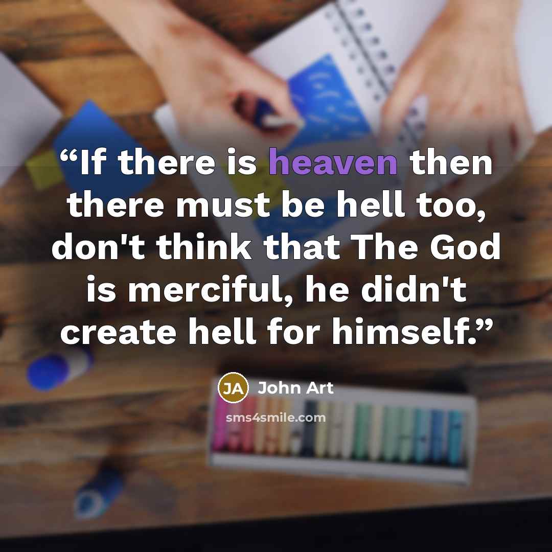 “If there is heaven then there must be hell too, don't think that The God is merciful, he didn't create hell for himself.” quote by John Art