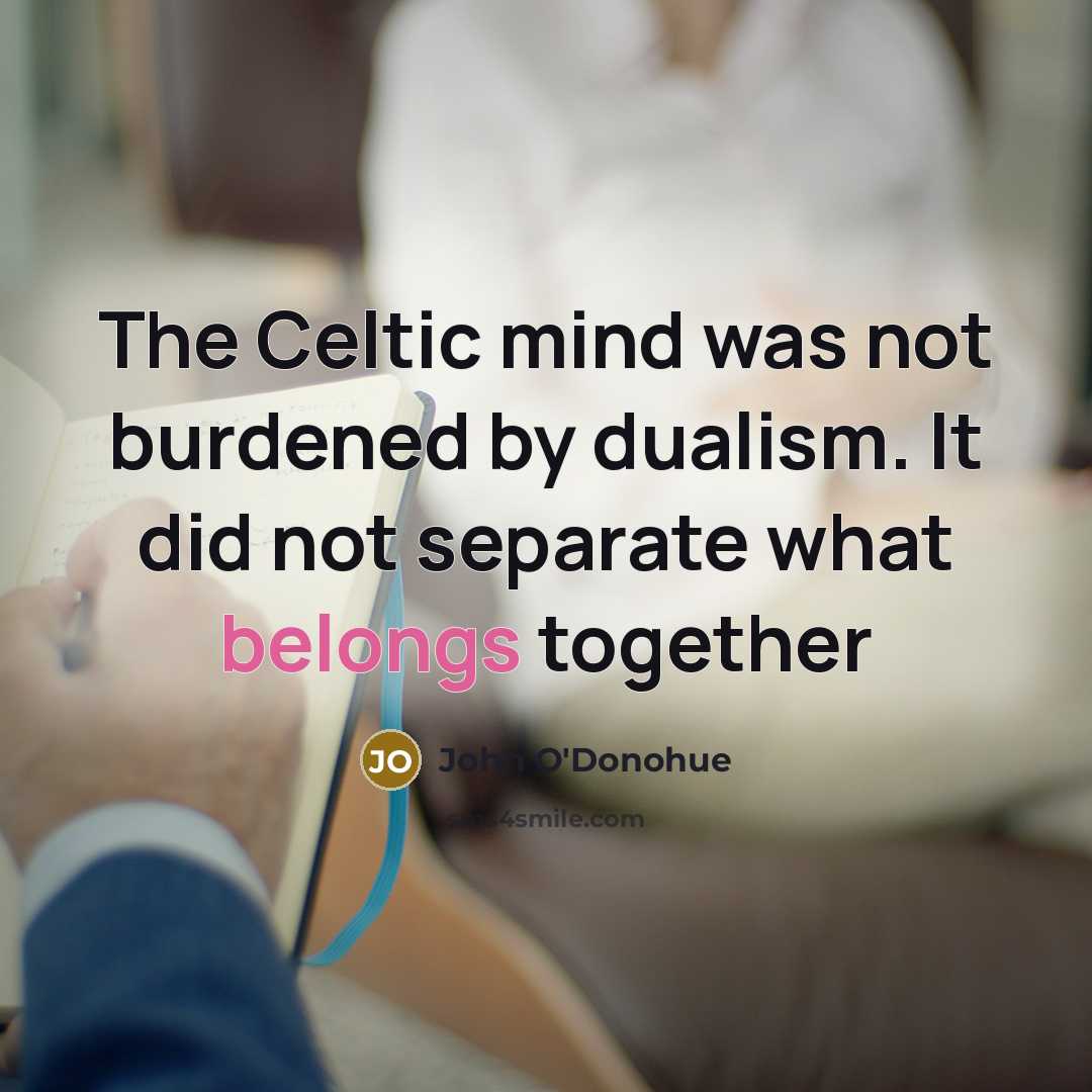 “The Celtic mind was not burdened by dualism. It did not separate what belongs together” quote by John O'Donohue