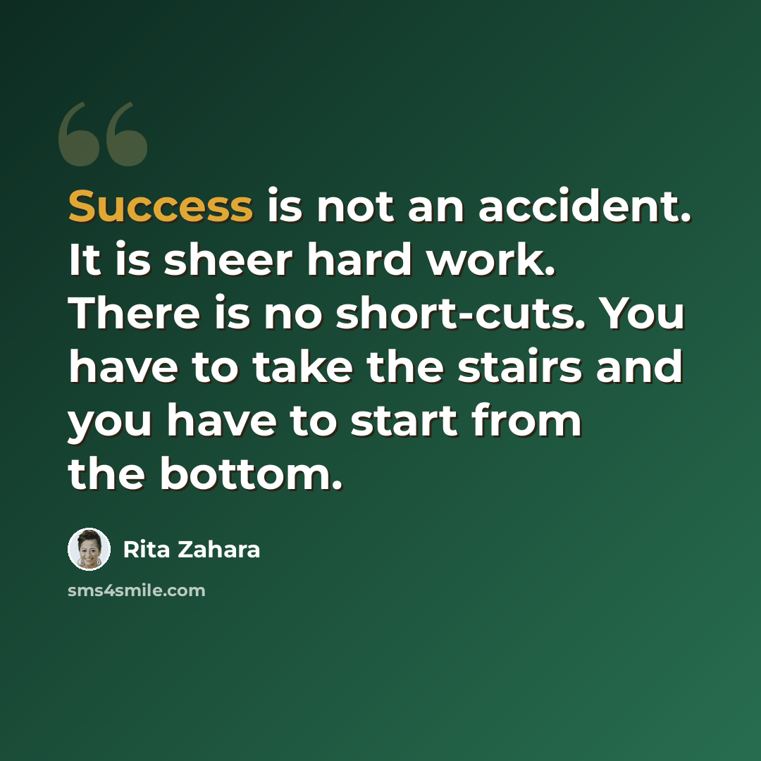 “Success is not an accident. It is sheer hard work. There is no short-cuts. You have to take the stairs and you have to start from the bottom.” quote by Rita Zahara