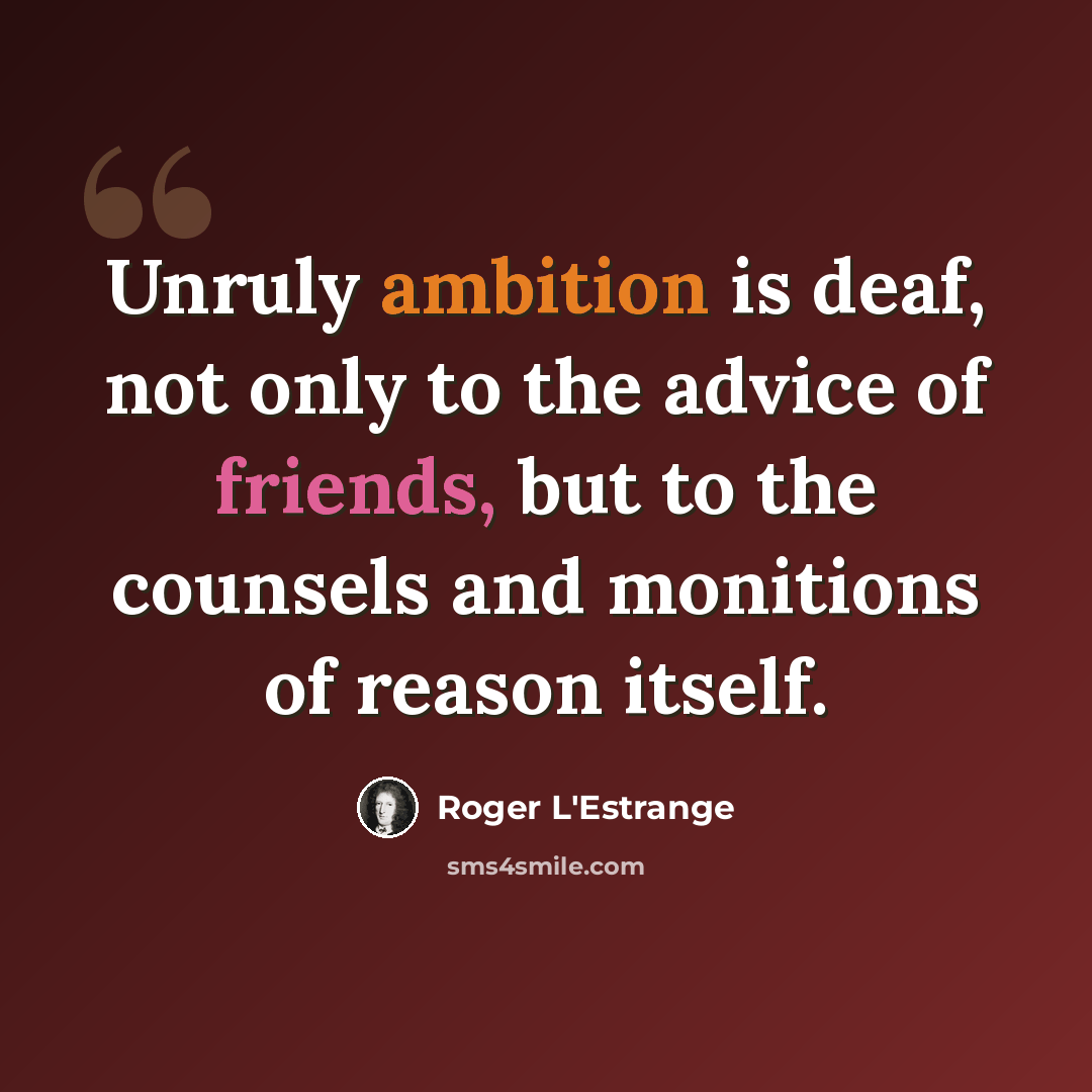 “Unruly ambition is deaf, not only to the advice of friends, but to the counsels and monitions of reason itself.” quote by Roger L'Estrange