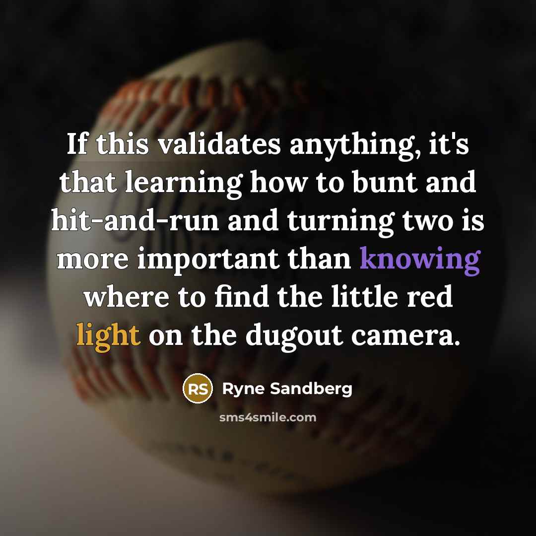 “If this validates anything, it's that learning how to bunt and hit-and-run and turning two is more important than knowing where to find the little red light on the dugout camera.” quote by Ryne Sandberg