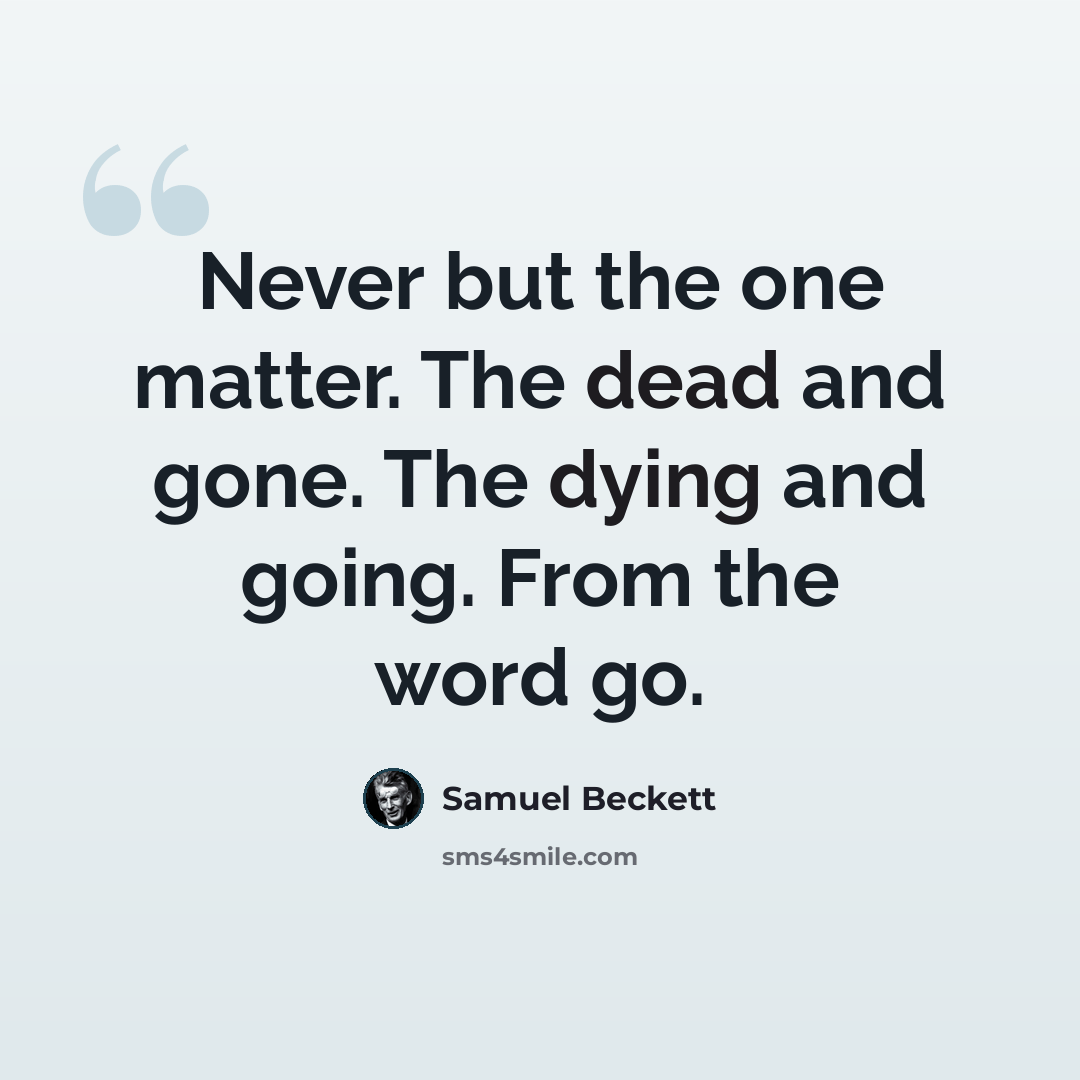 “Never but the one matter. The dead and gone. The dying and going. From the word go.” quote by Samuel Beckett