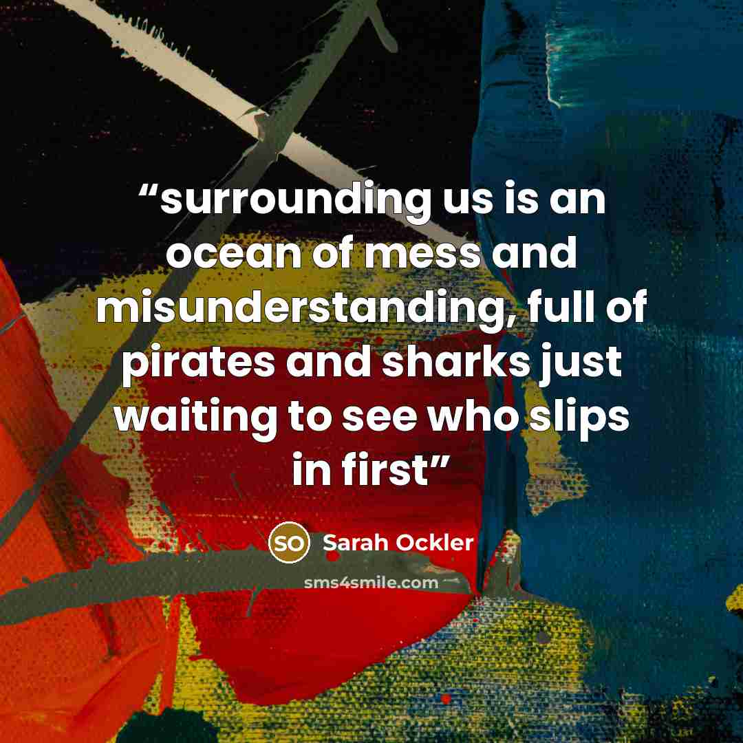 “surrounding us is an ocean of mess and misunderstanding, full of pirates and sharks just waiting to see who slips in first” quote by Sarah Ockler