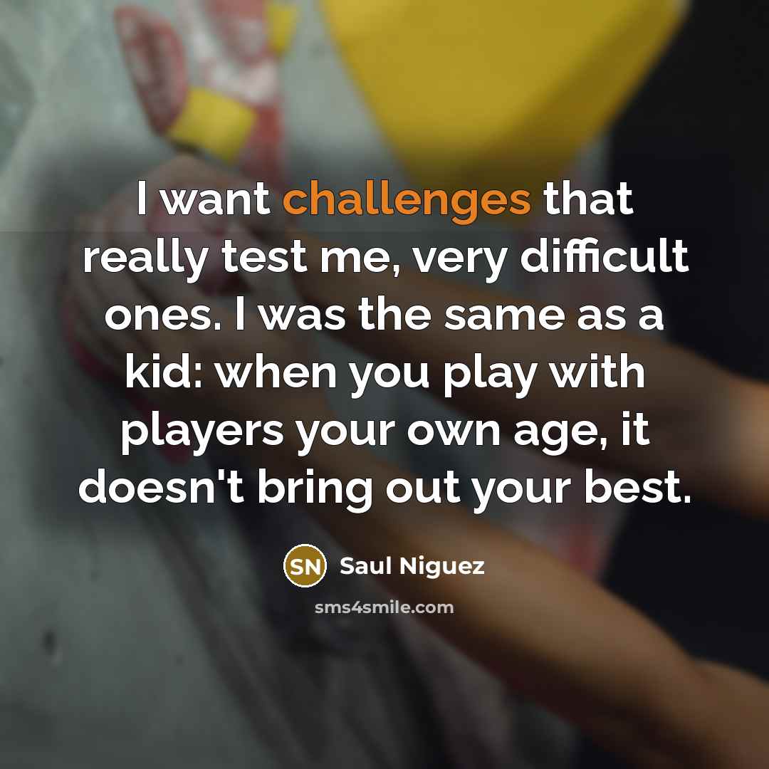 “I want challenges that really test me, very difficult ones. I was the same as a kid: when you play with players your own age, it doesn't bring out your best.” quote by Saul Niguez
