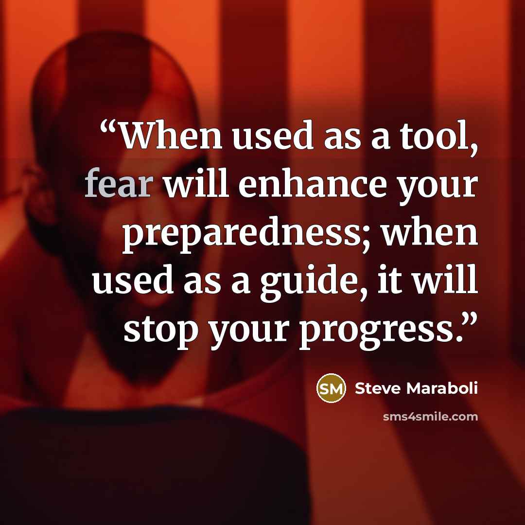 “When used as a tool, fear will enhance your preparedness; when used as a guide, it will stop your progress.” quote by Steve Maraboli