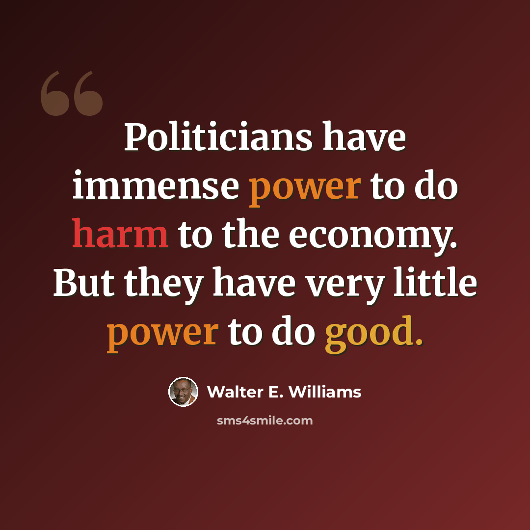 “Politicians have immense power to do harm to the economy. But they have very little power to do good.” quote by Walter E. Williams