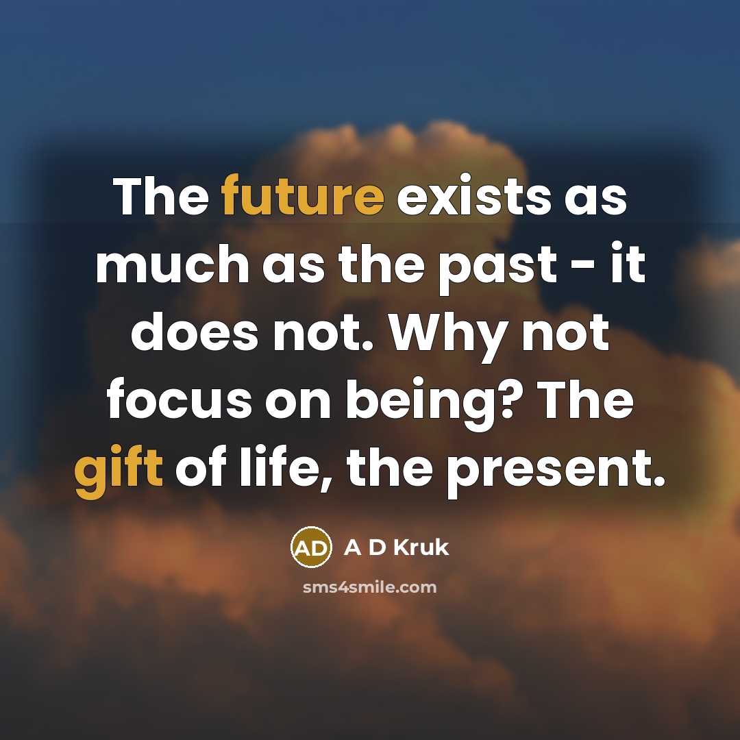 “The future exists as much as the past - it does not. Why not focus on being? The gift of life, the present.” quote by A D Kruk