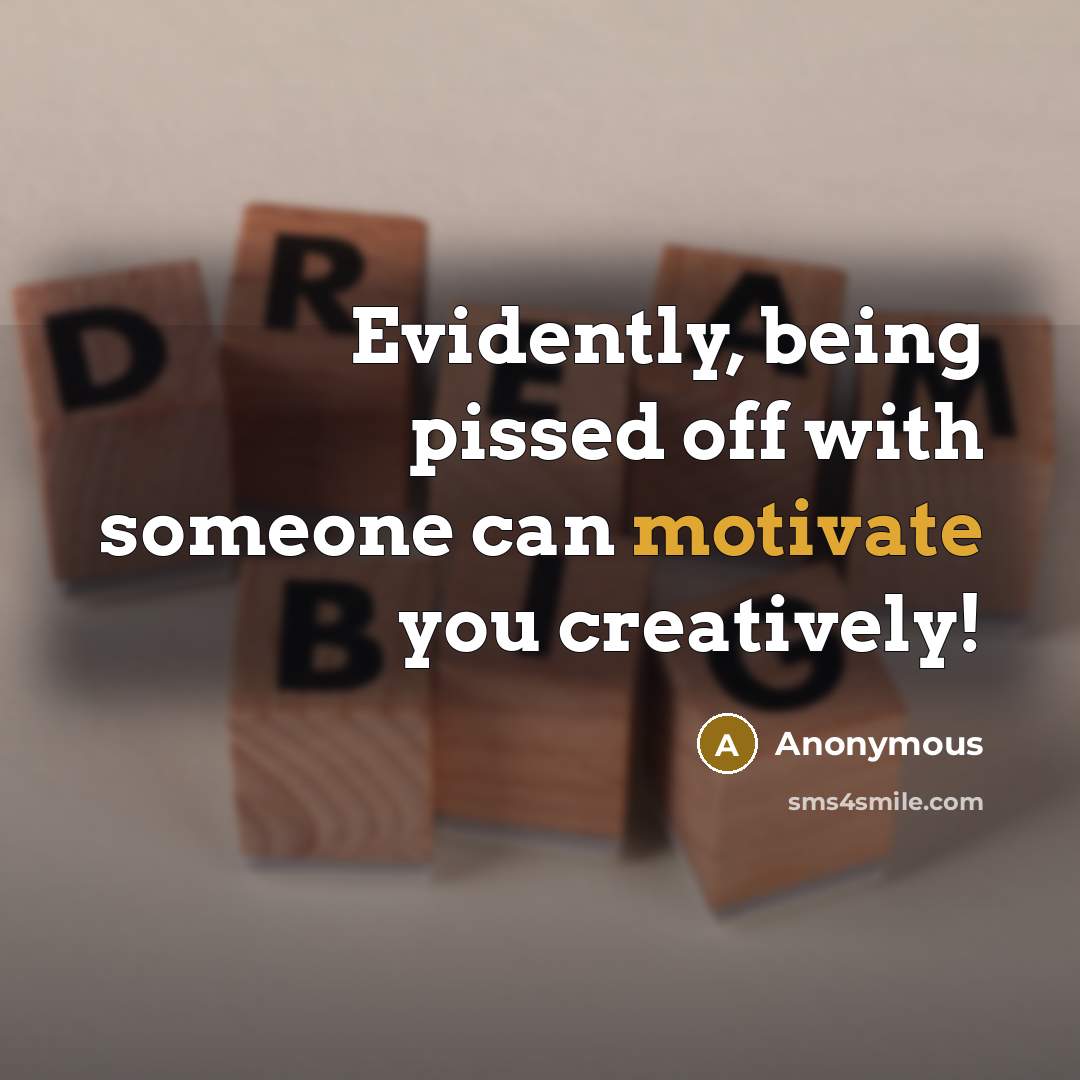 “Evidently, being pissed off with someone can motivate you creatively!” quote by Anonymous
