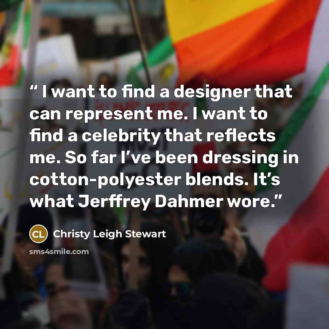 “I want to find a designer that can represent me. I want to find a celebrity that reflects me. So far I’ve been dressing in cotton-polyester blends. It’s what Jerffrey Dahmer wore.” quote by Christy Leigh Stewart