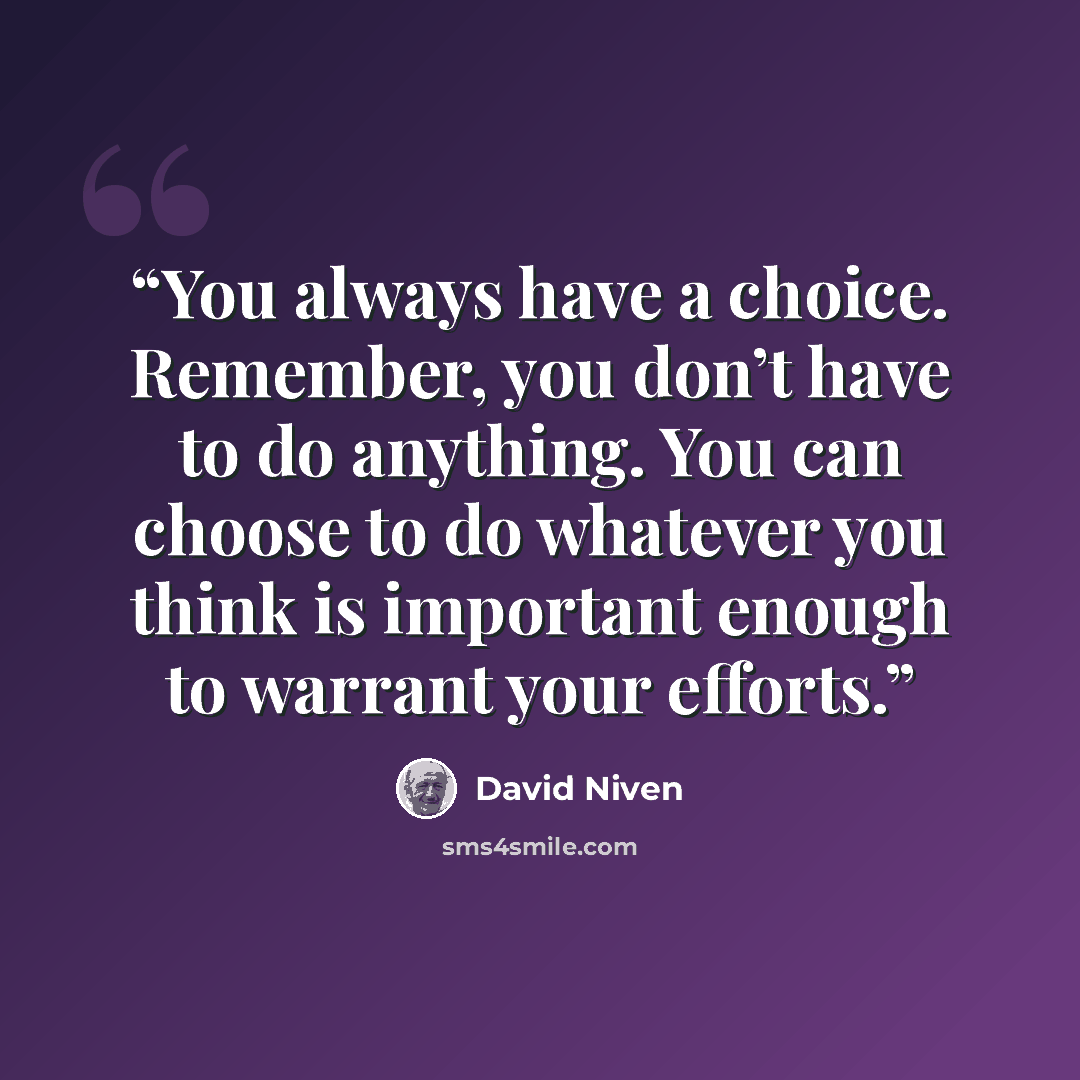 “You always have a choice. Remember, you don’t have to do anything. You can choose to do whatever you think is important enough to warrant your efforts.” quote by David Niven