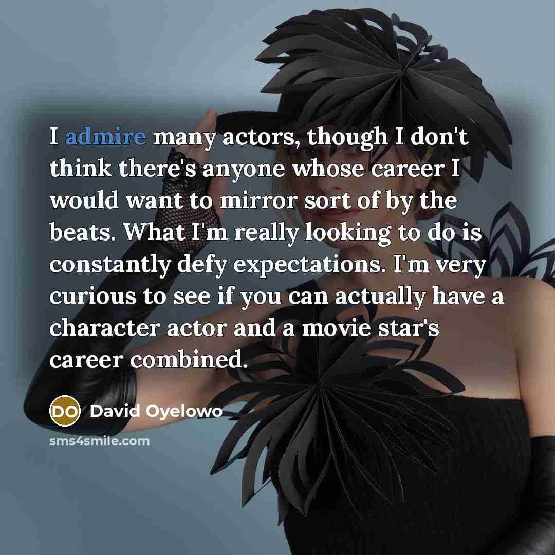 “I admire many actors, though I don't think there's anyone whose career I would want to mirror sort of by the beats. What I'm really looking to do is constantly defy expectations. I'm very curious to see if you can actually have a character actor and a movie star's career combined.” quote by David Oyelowo