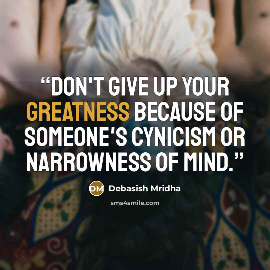 “Don't give up your greatness because of someone's cynicism or narrowness of mind.” quote by Debasish Mridha