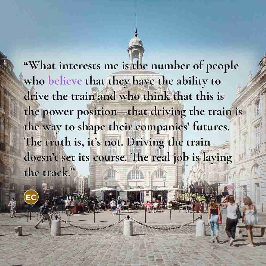 “What interests me is the number of people who believe that they have the ability to drive the train and who think that this is the power position—that driving the train is the way to shape their companies’ futures. The truth is, it’s not. Driving the train doesn’t set its course. The real job is…” quote by Ed Catmull