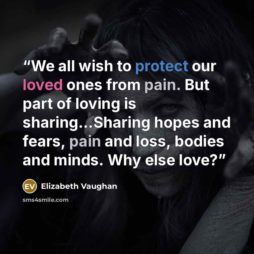 “We all wish to protect our loved ones from pain. But part of loving is sharing…Sharing hopes and fears, pain and loss, bodies and minds. Why else love?” quote by Elizabeth Vaughan
