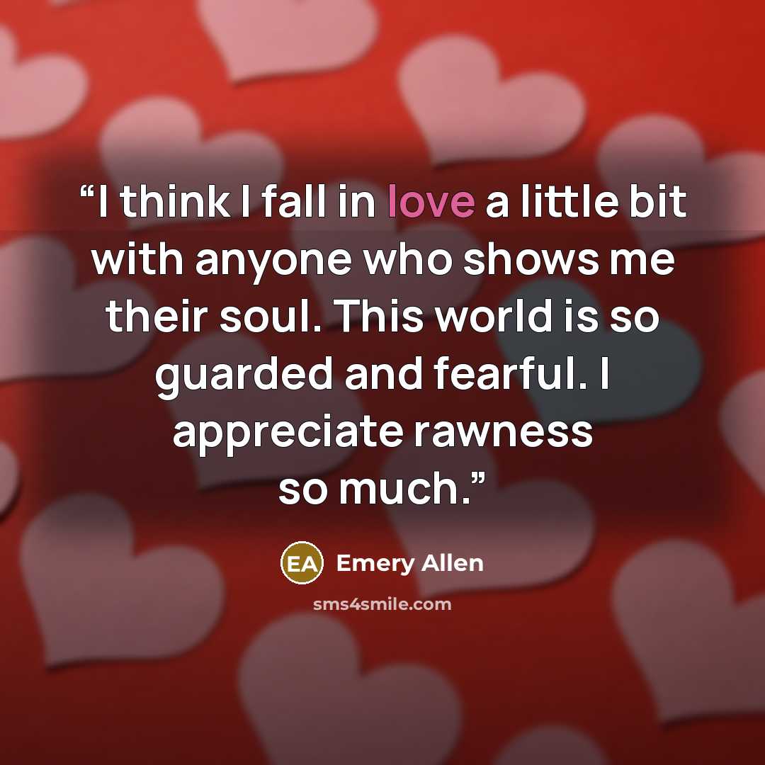 “I think I fall in love a little bit with anyone who shows me their soul. This world is so guarded and fearful. I appreciate rawness so much.” quote by Emery Allen