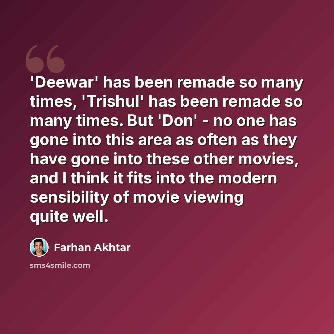 “'Deewar' has been remade so many times, 'Trishul' has been remade so many times. But 'Don' - no one has gone into this area as often as they have gone into these other movies, and I think it fits into the modern sensibility of movie viewing quite well.” quote by Farhan Akhtar