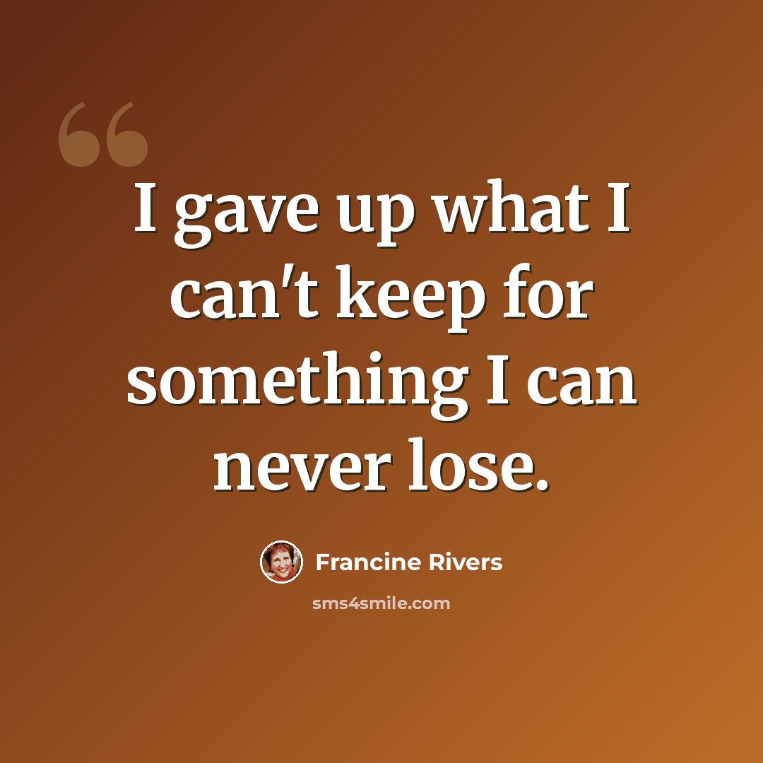 “I gave up what I can't keep for something I can never lose.” quote by Francine Rivers