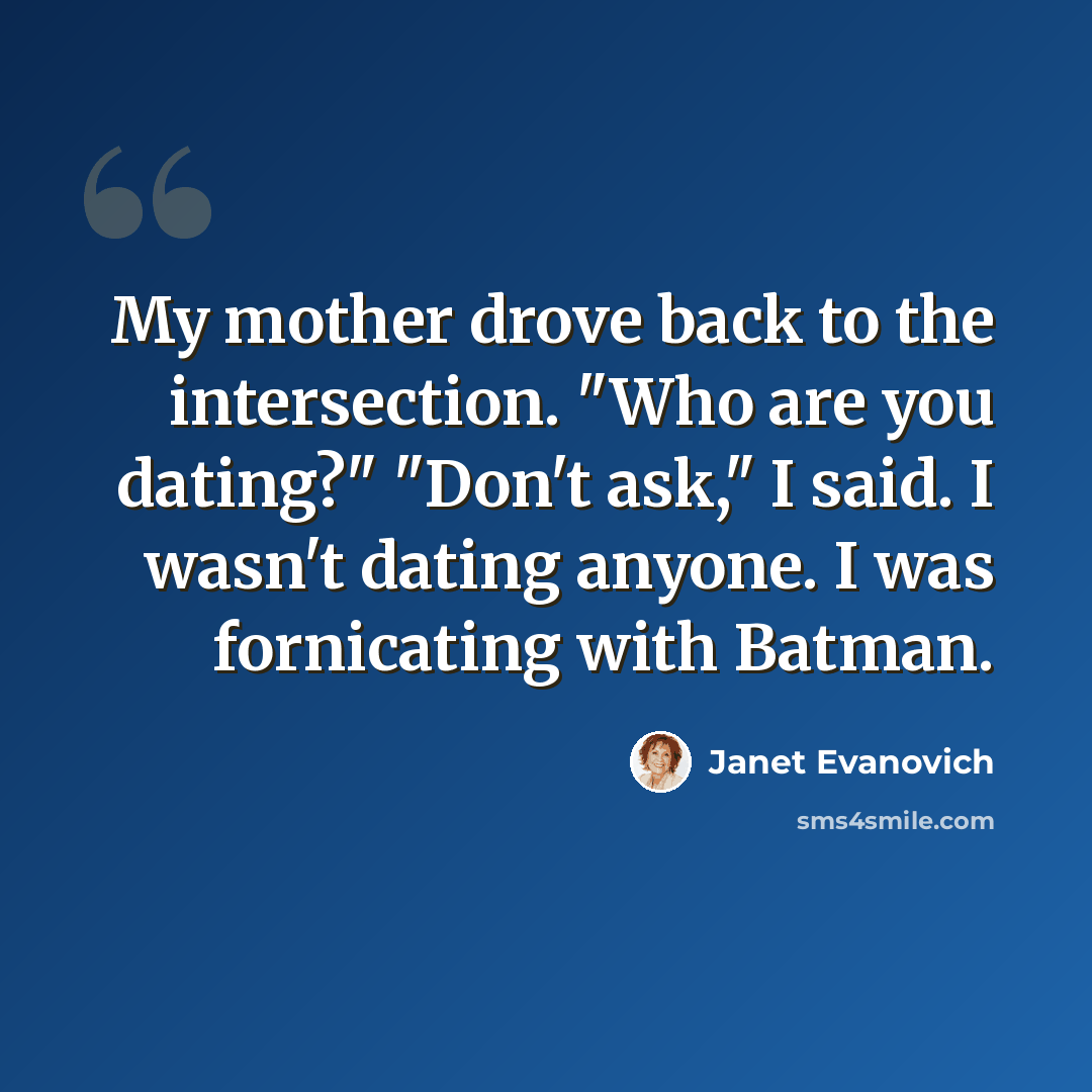 “My mother drove back to the intersection. "Who are you dating?" "Don't ask," I said. I wasn't dating anyone. I was fornicating with Batman.” quote by Janet Evanovich