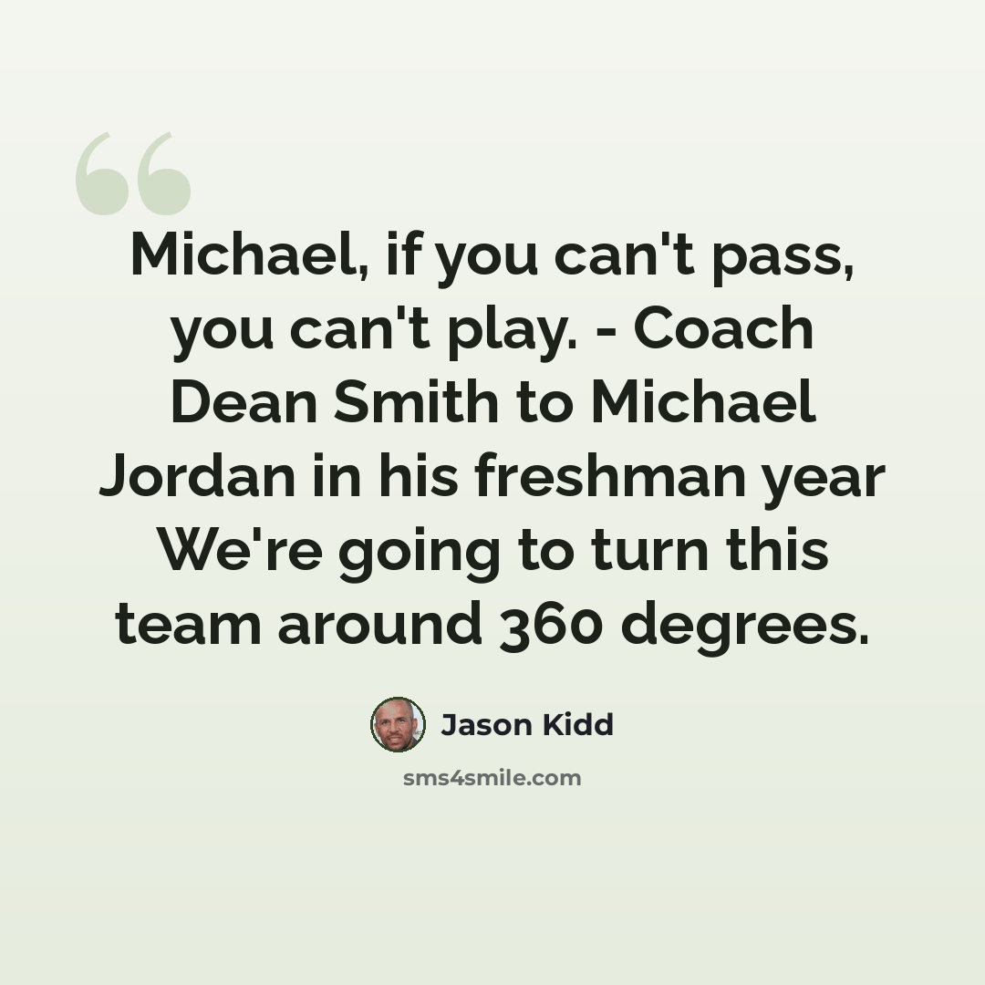 “Michael, if you can't pass, you can't play. - Coach Dean Smith to Michael Jordan in his freshman year We're going to turn this team around 360 degrees.” quote by Jason Kidd