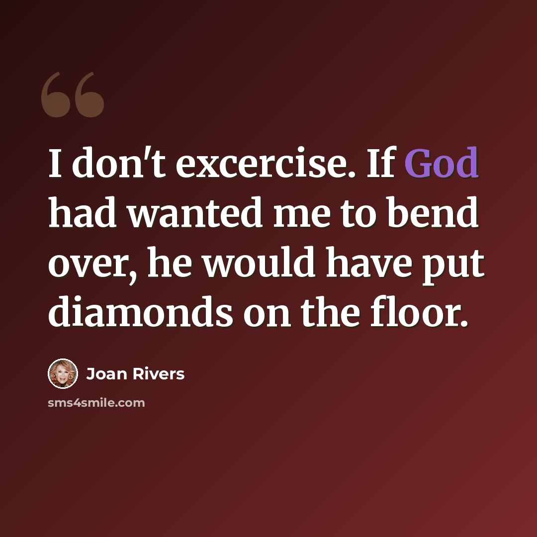 “I don't excercise. If God had wanted me to bend over, he would have put diamonds on the floor.” quote by Joan Rivers