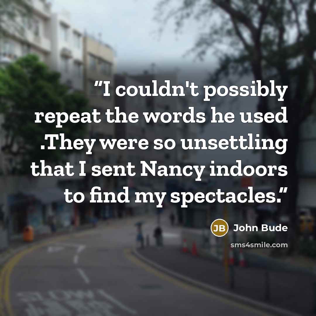 “I couldn't possibly repeat the words he used .They were so unsettling that I sent Nancy indoors to find my spectacles.” quote by John Bude