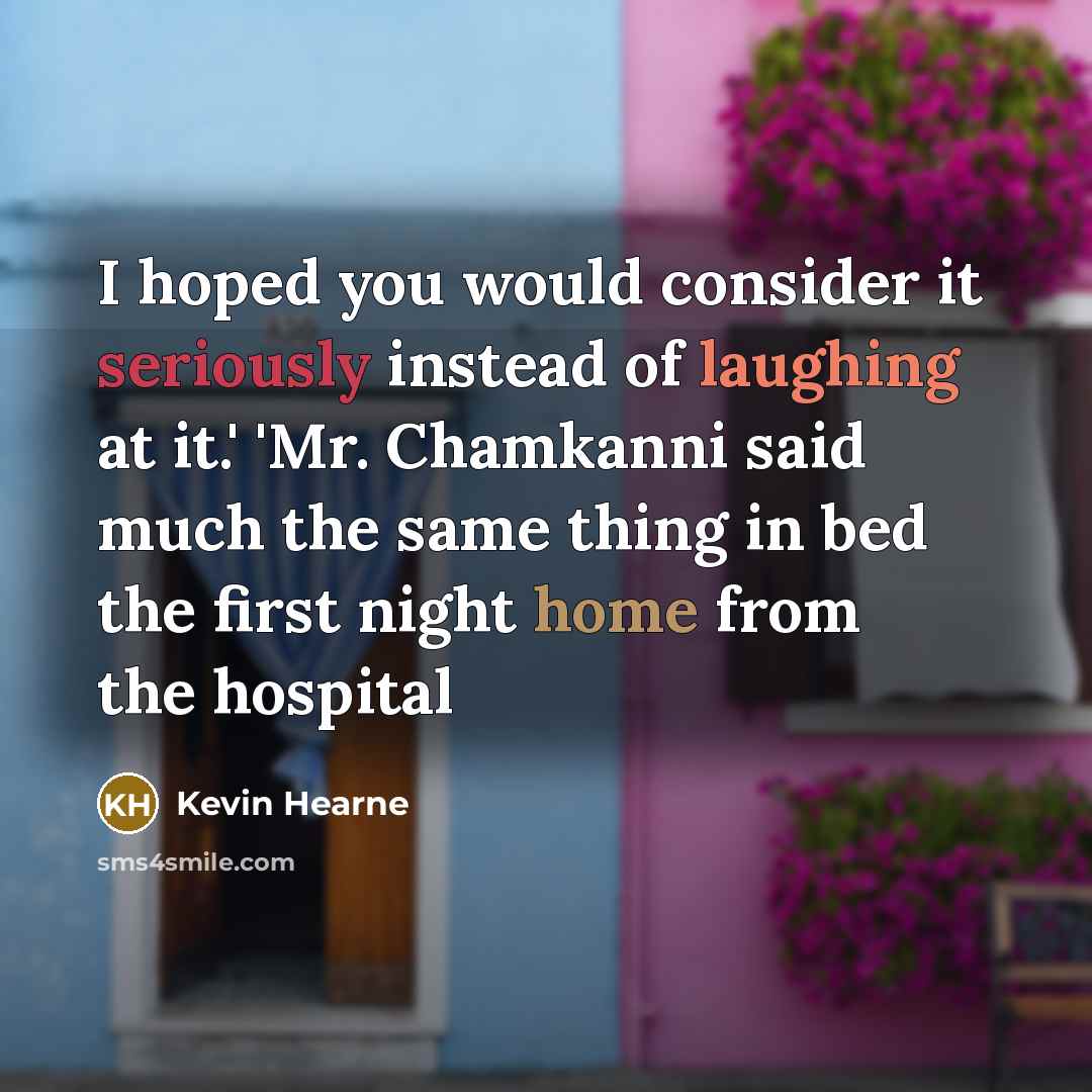 “I hoped you would consider it seriously instead of laughing at it.' 'Mr. Chamkanni said much the same thing in bed the first night home from the hospital” quote by Kevin Hearne