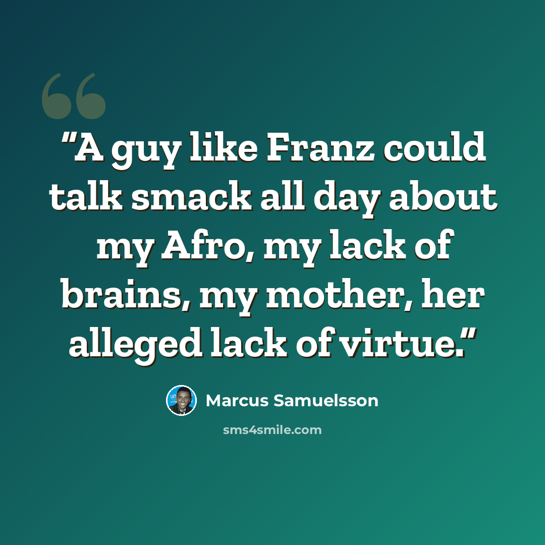 “A guy like Franz could talk smack all day about my Afro, my lack of brains, my mother, her alleged lack of virtue.” quote by Marcus Samuelsson