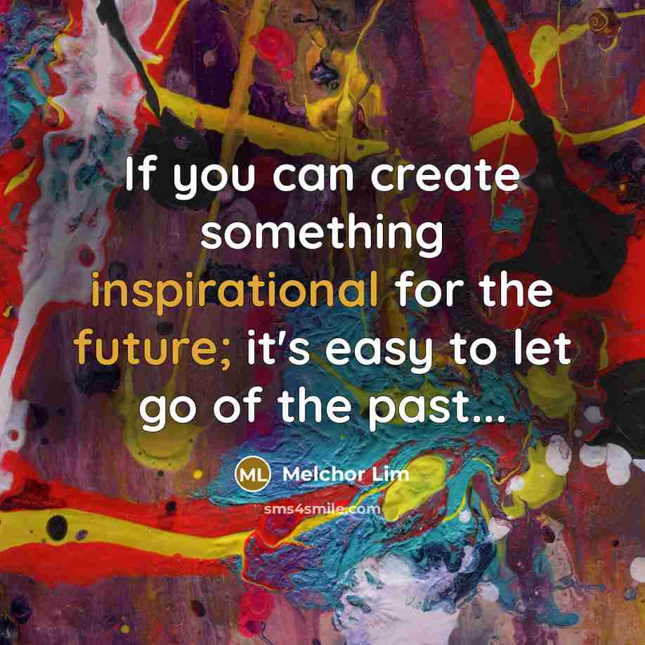 “If you can create something inspirational for the future; it's easy to let go of the past...” quote by Melchor Lim