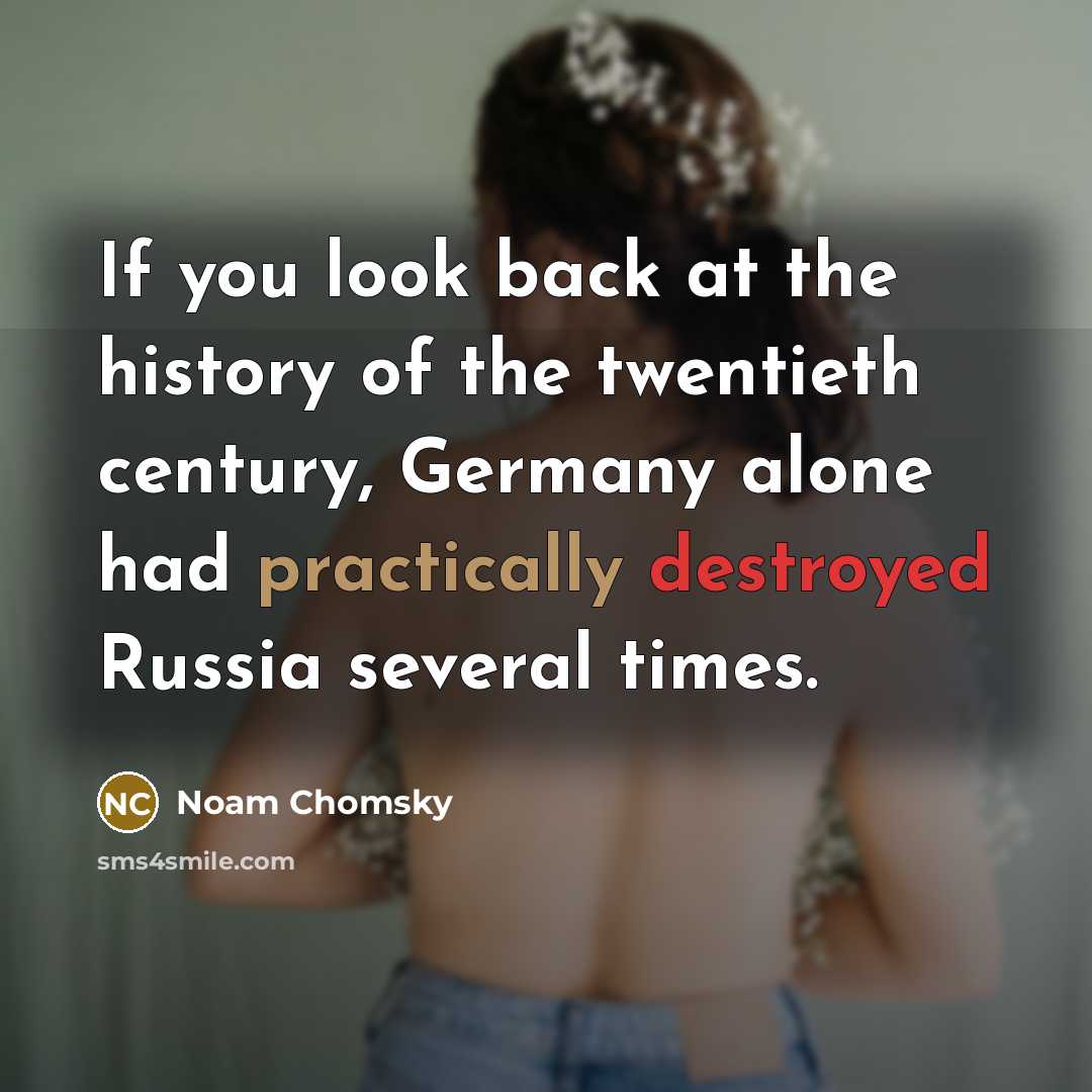 “If you look back at the history of the twentieth century, Germany alone had practically destroyed Russia several times.” quote by Noam Chomsky